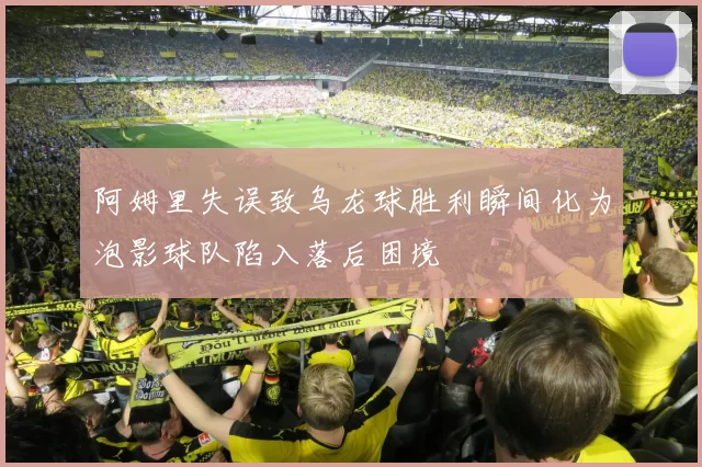 阿姆里失误致乌龙球胜利瞬间化为泡影球队陷入落后困境