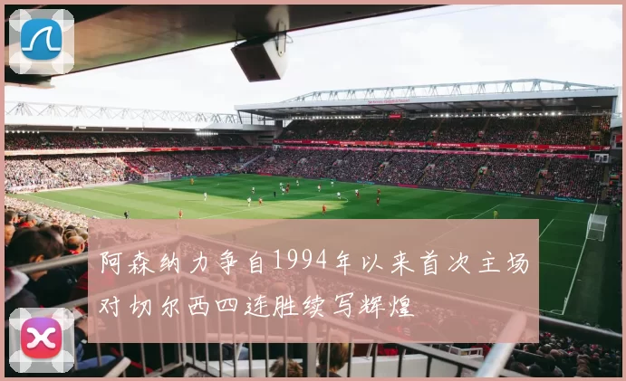 阿森纳力争自1994年以来首次主场对切尔西四连胜续写辉煌