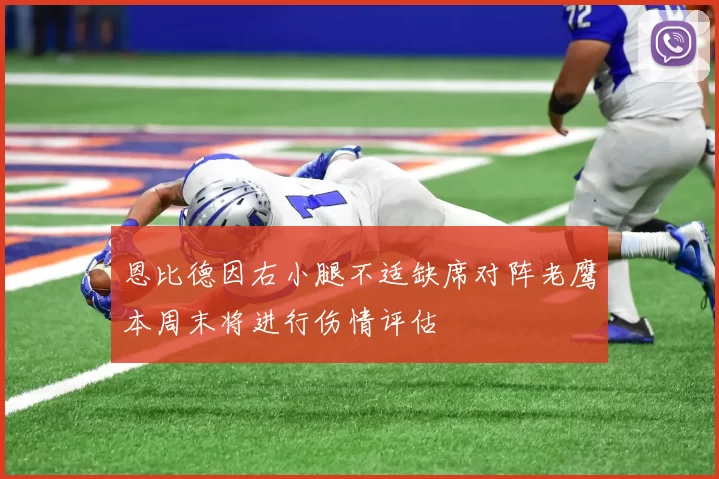 恩比德因右小腿不适缺席对阵老鹰本周末将进行伤情评估
