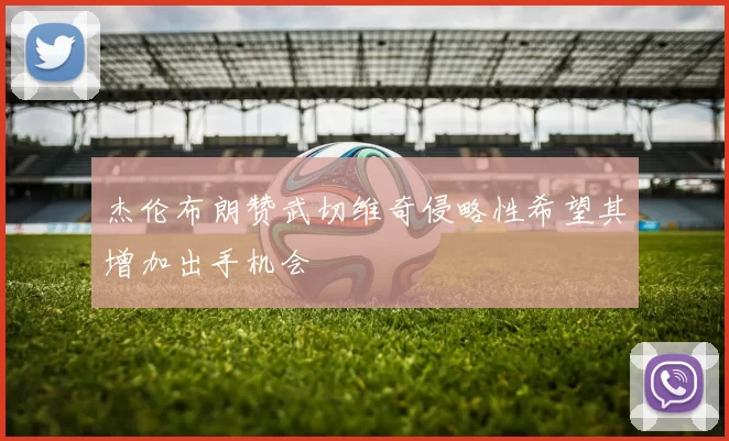 杰伦布朗赞武切维奇侵略性希望其增加出手机会