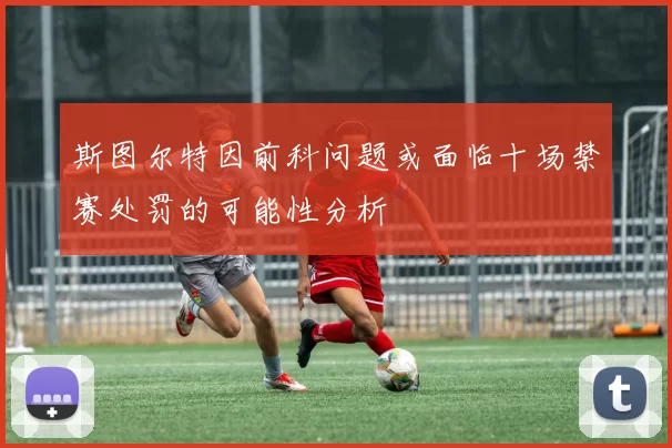 斯图尔特因前科问题或面临十场禁赛处罚的可能性分析
