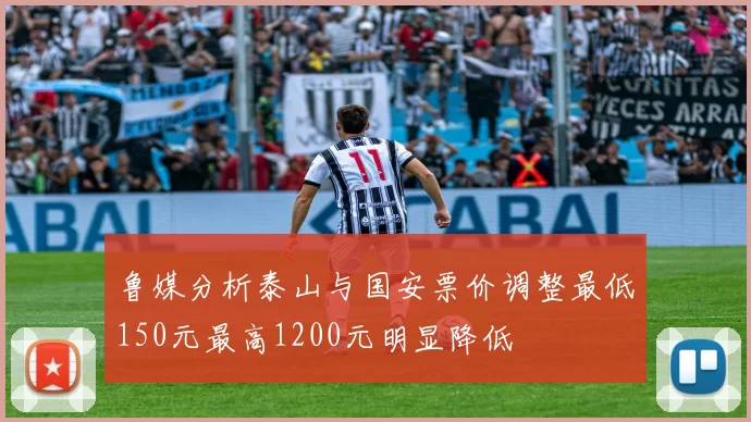 鲁媒分析泰山与国安票价调整最低150元最高1200元明显降低