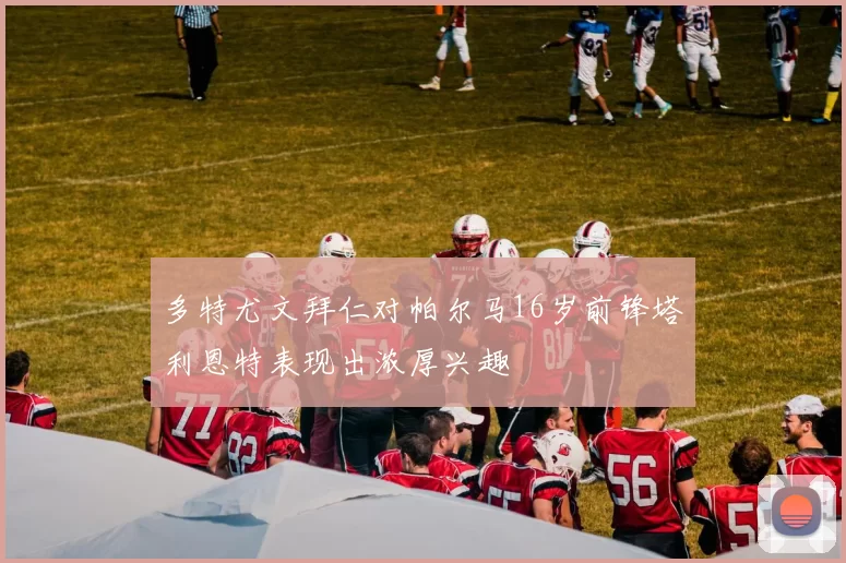 多特尤文拜仁对帕尔马16岁前锋塔利恩特表现出浓厚兴趣