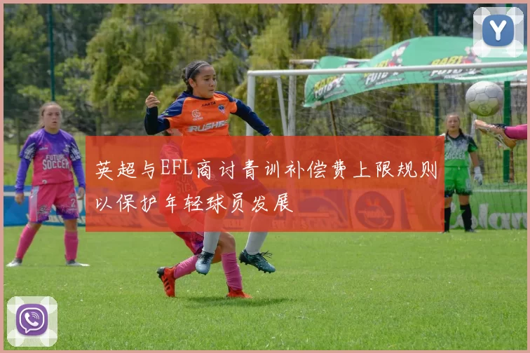 英超与EFL商讨青训补偿费上限规则以保护年轻球员发展