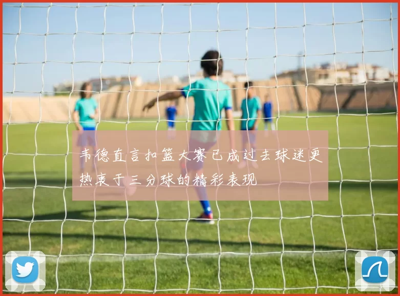 韦德直言扣篮大赛已成过去球迷更热衷于三分球的精彩表现