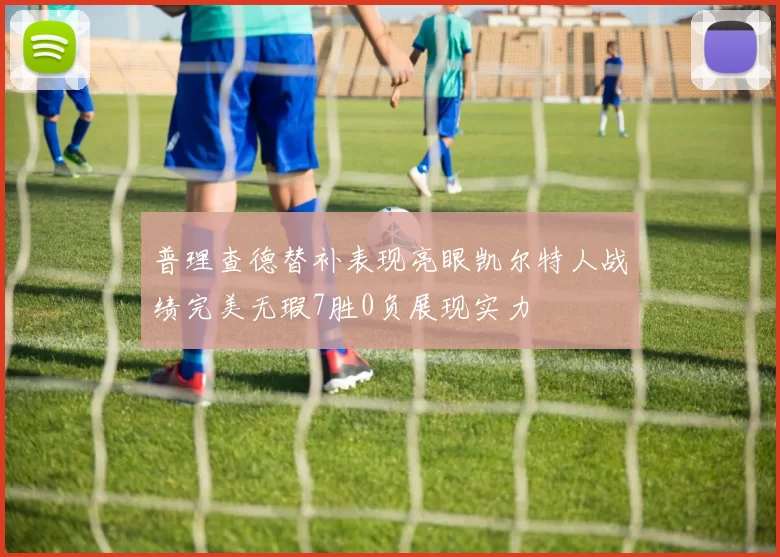 普理查德替补表现亮眼凯尔特人战绩完美无瑕7胜0负展现实力