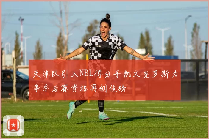 天津队引入NBL得分手凯文克罗斯力争季后赛资格再创佳绩