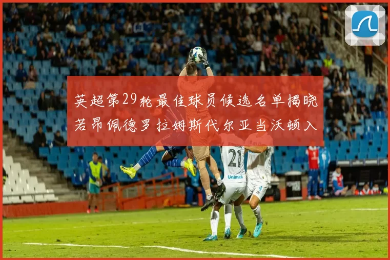 英超第29轮最佳球员候选名单揭晓若昂佩德罗拉姆斯代尔亚当沃顿入围