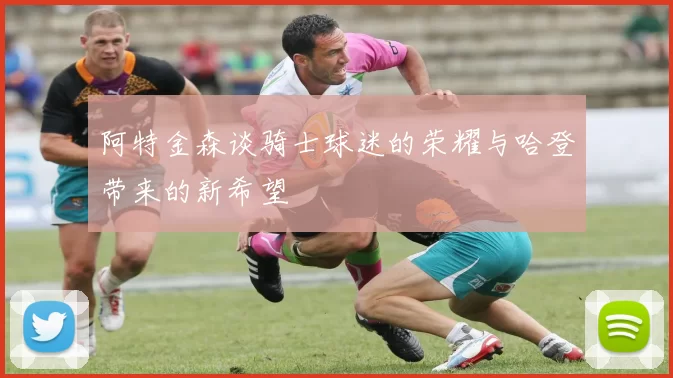 阿特金森谈骑士球迷的荣耀与哈登带来的新希望
