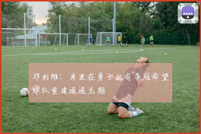 邓利维：库里在勇士就有争冠希望球队重建遥遥无期