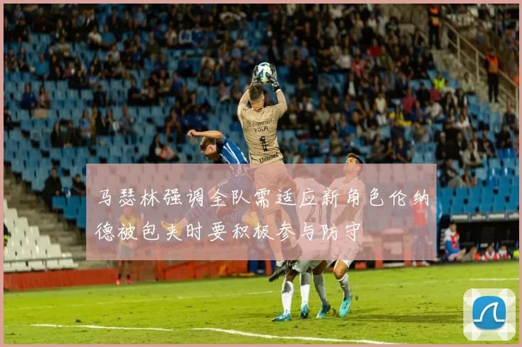 马瑟林强调全队需适应新角色伦纳德被包夹时要积极参与防守