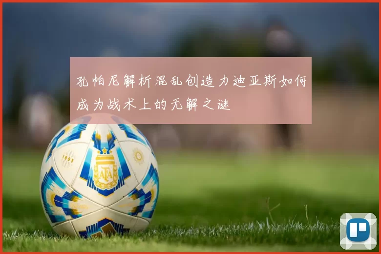 孔帕尼解析混乱创造力迪亚斯如何成为战术上的无解之谜