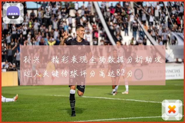 孙兴慜精彩表现全场数据分析助攻过人关键传球评分高达82分
