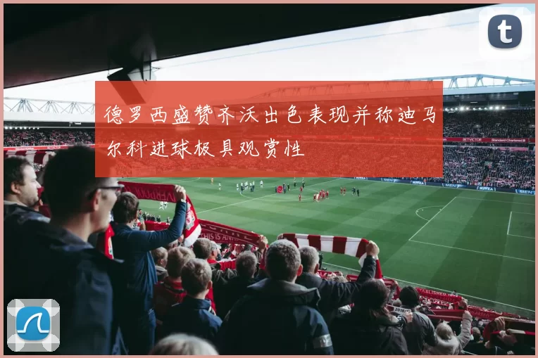 德罗西盛赞齐沃出色表现并称迪马尔科进球极具观赏性