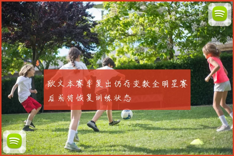 欧文本赛季复出仍存变数全明星赛后或将恢复训练状态