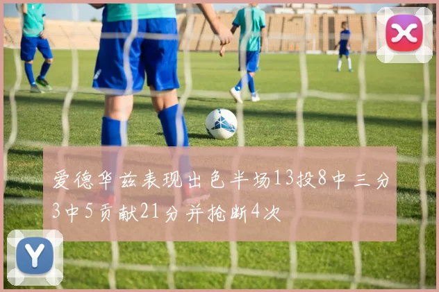 爱德华兹表现出色半场13投8中三分3中5贡献21分并抢断4次