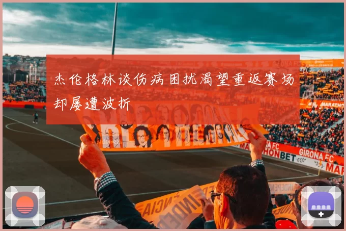 杰伦格林谈伤病困扰渴望重返赛场却屡遭波折