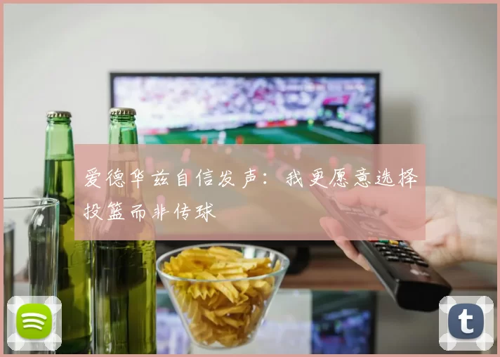 爱德华兹自信发声：我更愿意选择投篮而非传球