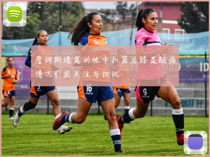 詹姆斯透露训练中扣篮后膝盖酸痛情况引发关注与担忧