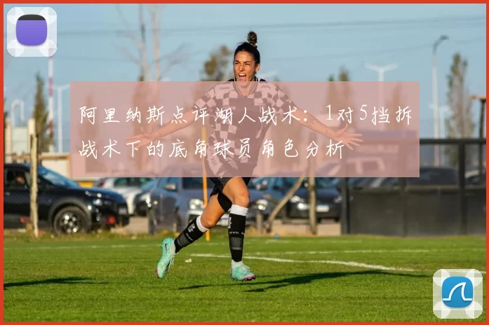 阿里纳斯点评湖人战术：1对5挡拆战术下的底角球员角色分析