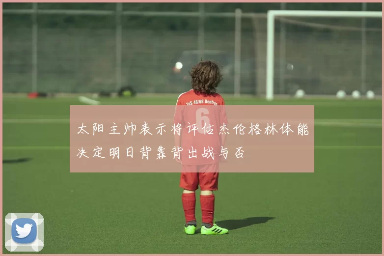 太阳主帅表示将评估杰伦格林体能决定明日背靠背出战与否