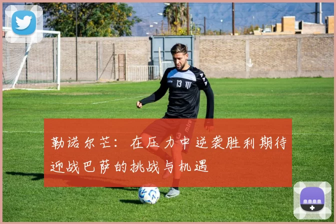 勒诺尔芒：在压力中逆袭胜利期待迎战巴萨的挑战与机遇