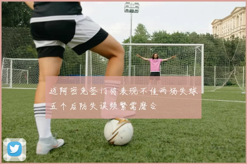 迈阿密免签门将表现不佳两场失球五个后防失误频繁需磨合