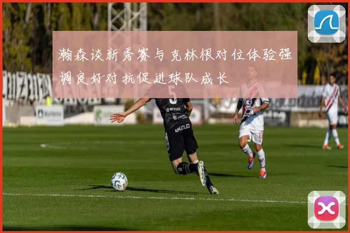 瀚森谈新秀赛与克林根对位体验强调良好对抗促进球队成长