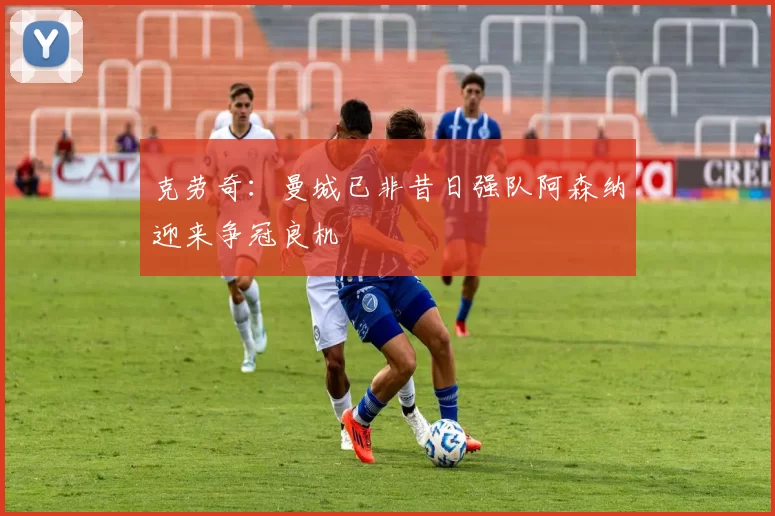 克劳奇：曼城已非昔日强队阿森纳迎来争冠良机