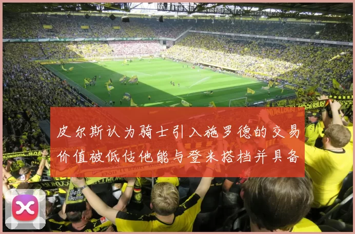 皮尔斯认为骑士引入施罗德的交易价值被低估他能与登米搭档并具备防守能力